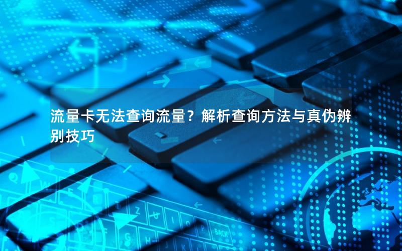 流量卡无法查询流量？解析查询方法与真伪辨别技巧