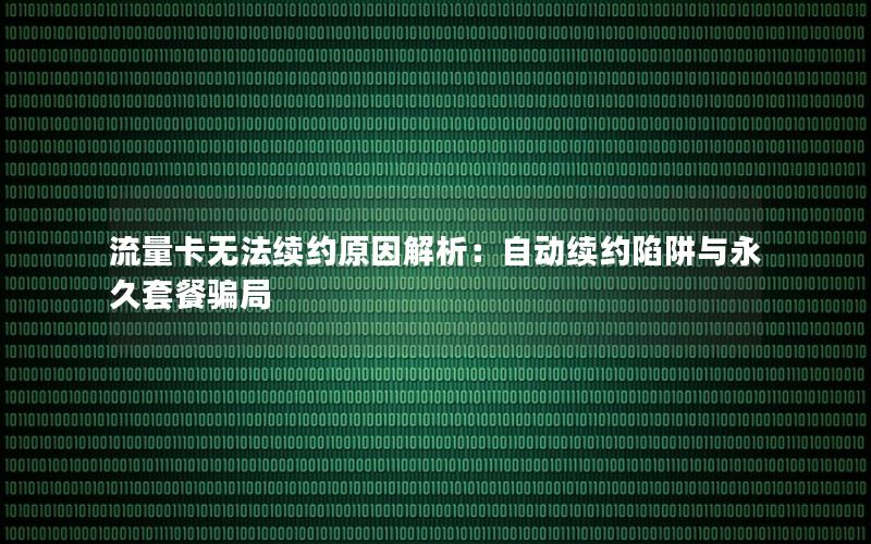 流量卡无法续约原因解析：自动续约陷阱与永久套餐骗局