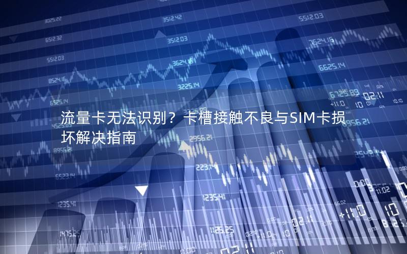 流量卡无法识别？卡槽接触不良与SIM卡损坏解决指南