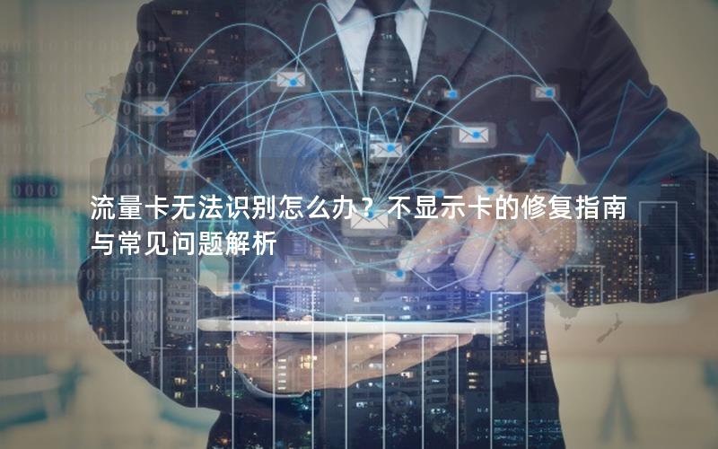 流量卡无法识别怎么办？不显示卡的修复指南与常见问题解析
