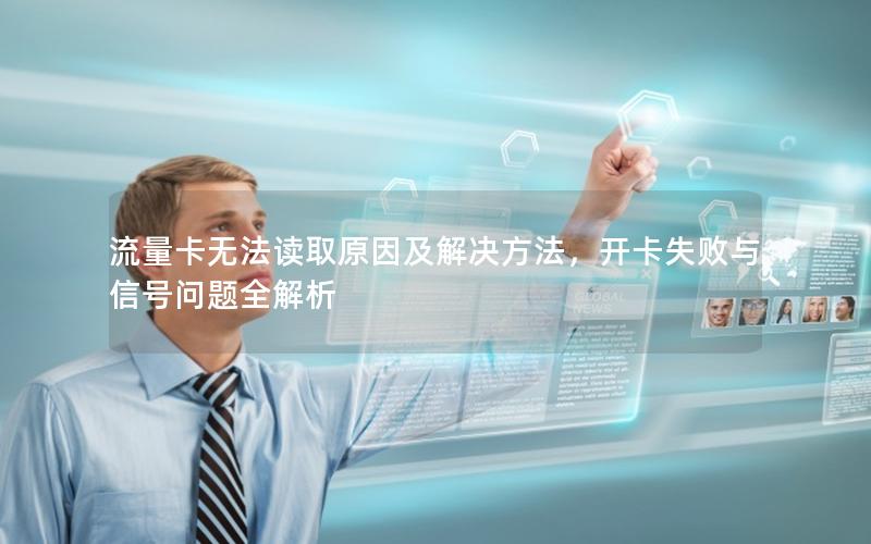 流量卡无法读取原因及解决方法，开卡失败与信号问题全解析