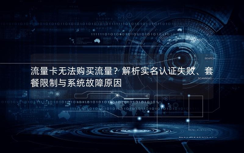流量卡无法购买流量？解析实名认证失败、套餐限制与系统故障原因