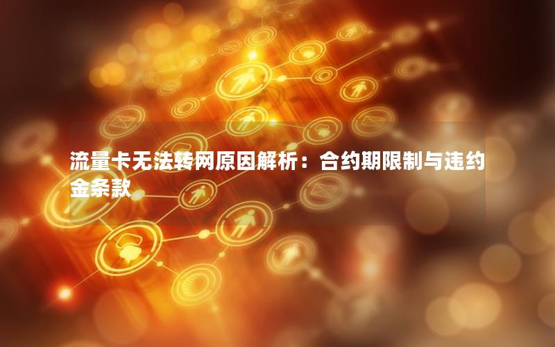 流量卡无法转网原因解析：合约期限制与违约金条款