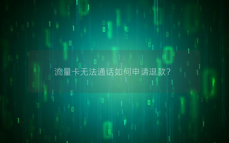 流量卡无法通话如何申请退款？