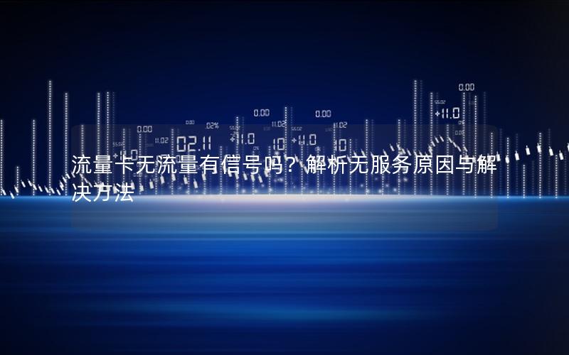 流量卡无流量有信号吗？解析无服务原因与解决方法