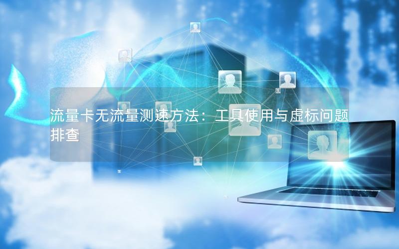 流量卡无流量测速方法：工具使用与虚标问题排查