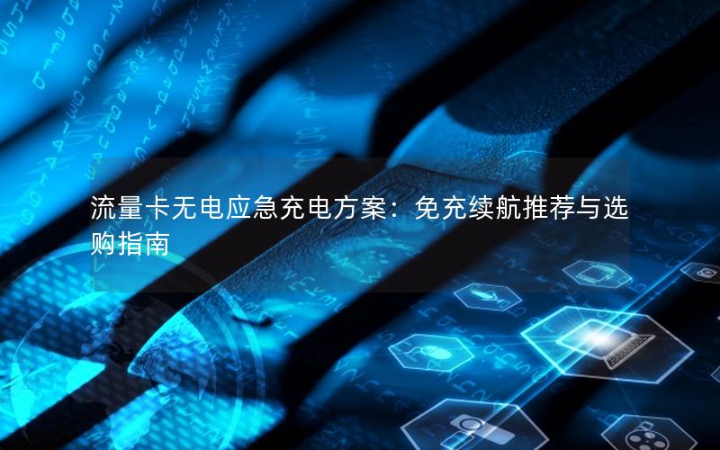 流量卡无电应急充电方案：免充续航推荐与选购指南