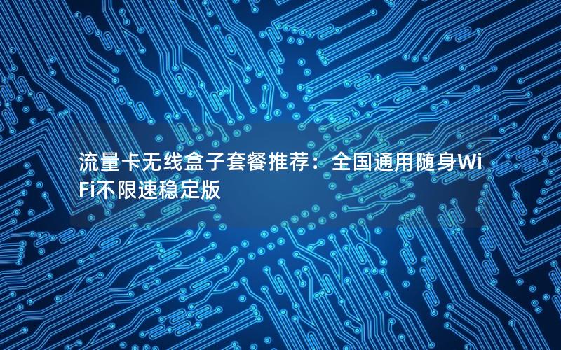流量卡无线盒子套餐推荐：全国通用随身WiFi不限速稳定版