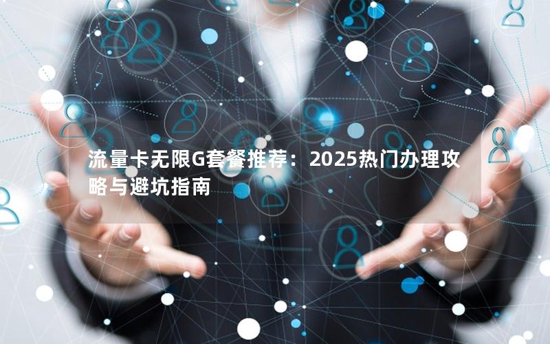 流量卡无限G套餐推荐：2025热门办理攻略与避坑指南