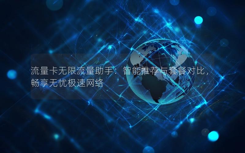 流量卡无限流量助手：智能推荐与套餐对比，畅享无忧极速网络