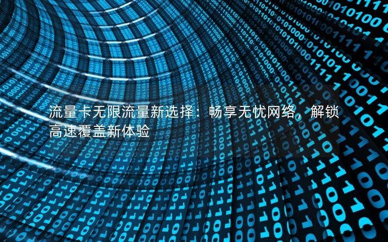 流量卡无限流量新选择：畅享无忧网络，解锁高速覆盖新体验