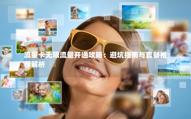 流量卡无限流量开通攻略：避坑指南与套餐推荐解析
