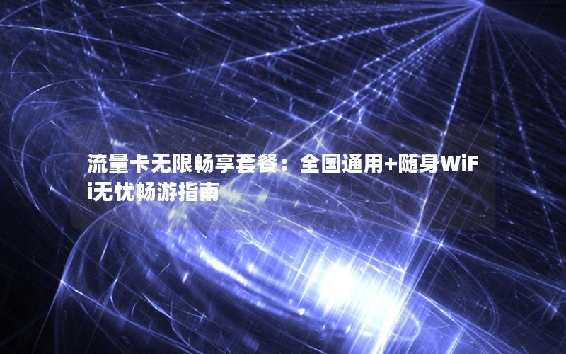流量卡无限畅享套餐：全国通用+随身WiFi无忧畅游指南