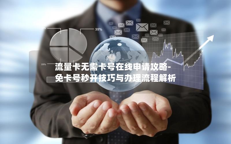 流量卡无需卡号在线申请攻略-免卡号秒开技巧与办理流程解析