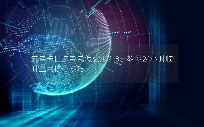 流量卡日流量包怎么用？3步教你24小时临时上网核心技巧