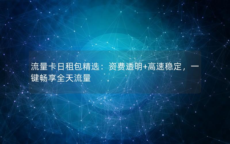 流量卡日租包精选：资费透明+高速稳定，一键畅享全天流量
