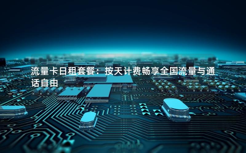 流量卡日租套餐：按天计费畅享全国流量与通话自由