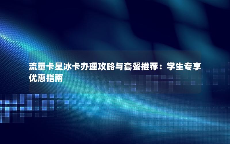 流量卡星冰卡办理攻略与套餐推荐：学生专享优惠指南