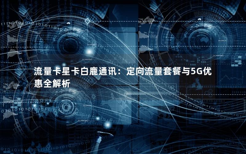 流量卡星卡白鹿通讯：定向流量套餐与5G优惠全解析