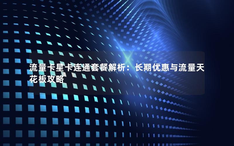 流量卡星卡连通套餐解析：长期优惠与流量天花板攻略