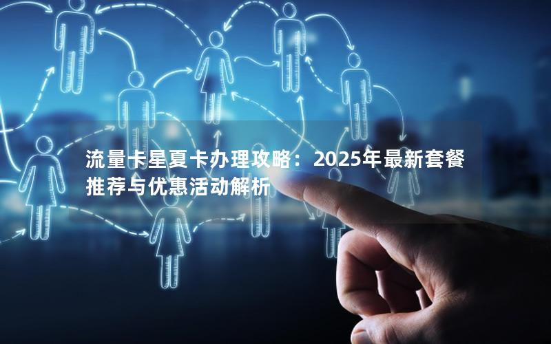 流量卡星夏卡办理攻略：2025年最新套餐推荐与优惠活动解析