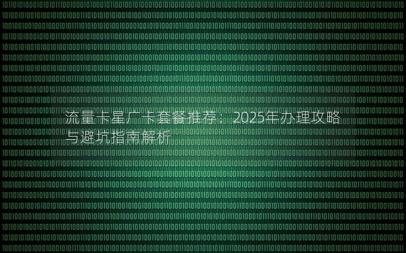 流量卡星广卡套餐推荐：2025年办理攻略与避坑指南解析
