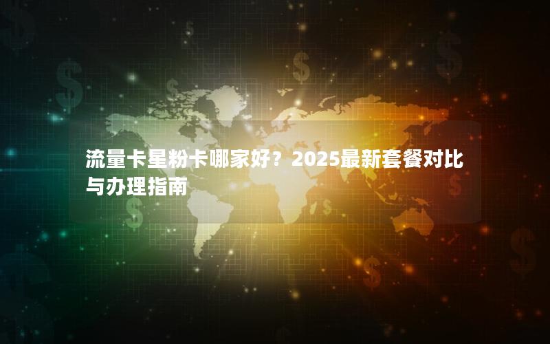 流量卡星粉卡哪家好？2025最新套餐对比与办理指南