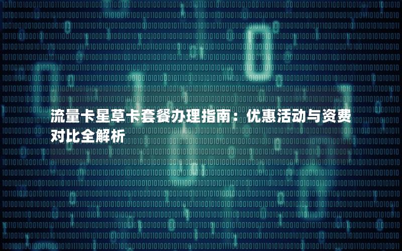 流量卡星草卡套餐办理指南：优惠活动与资费对比全解析