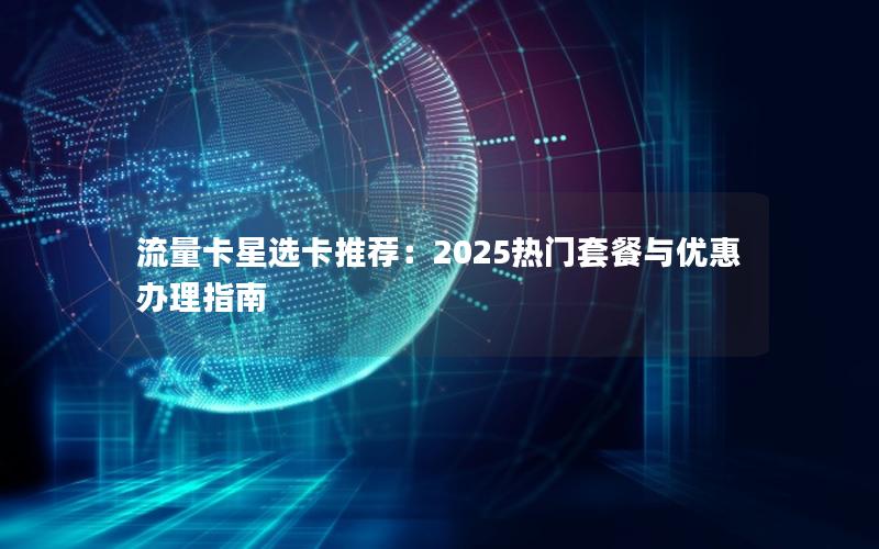 流量卡星选卡推荐：2025热门套餐与优惠办理指南