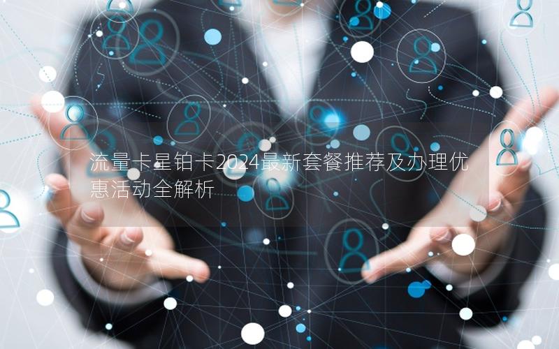 流量卡星铂卡2024最新套餐推荐及办理优惠活动全解析