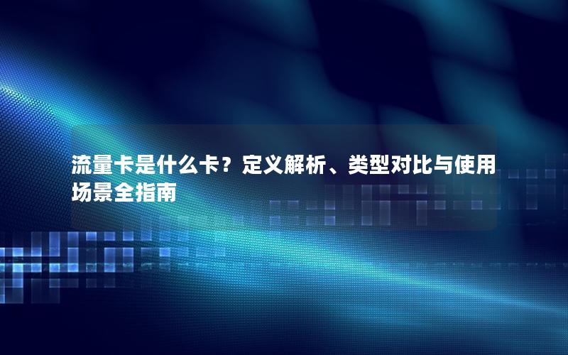 流量卡是什么卡？定义解析、类型对比与使用场景全指南