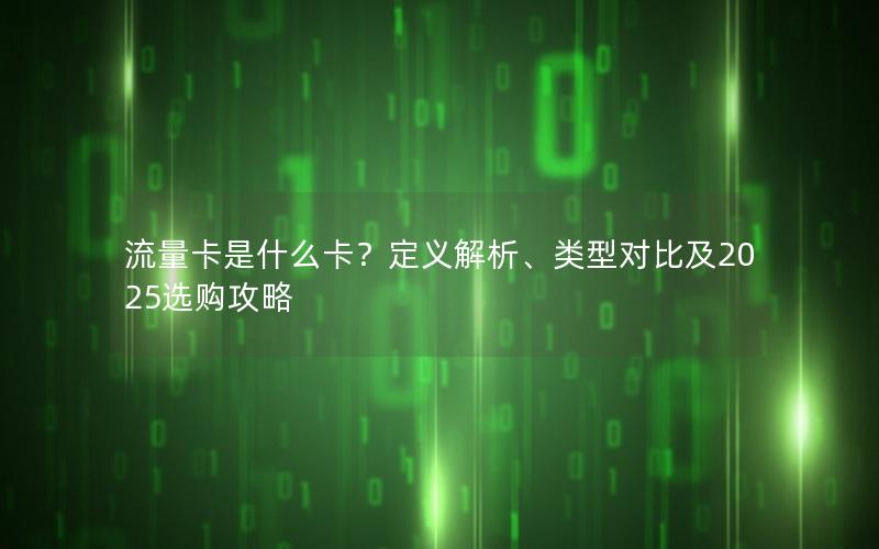 流量卡是什么卡？定义解析、类型对比及2025选购攻略
