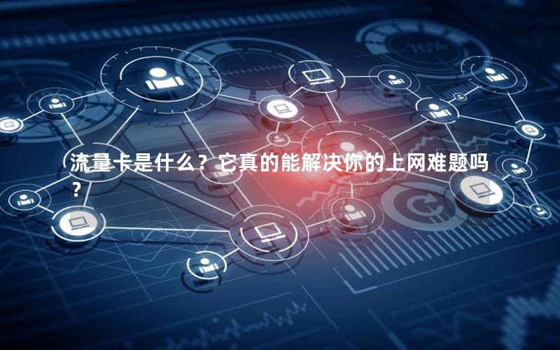流量卡是什么？它真的能解决你的上网难题吗？