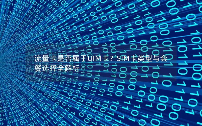 流量卡是否属于UIM卡？SIM卡类型与套餐选择全解析