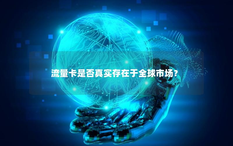 流量卡是否真实存在于全球市场？