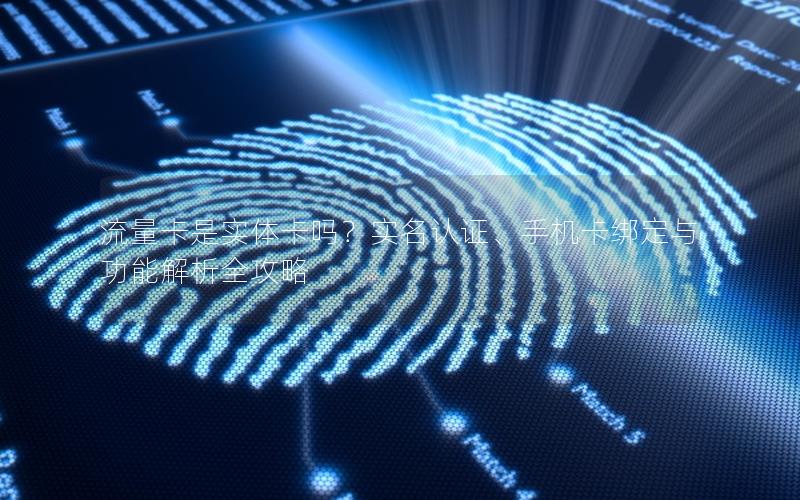 流量卡是实体卡吗？实名认证、手机卡绑定与功能解析全攻略