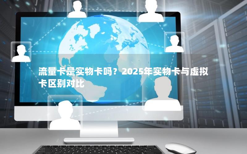 流量卡是实物卡吗？2025年实物卡与虚拟卡区别对比