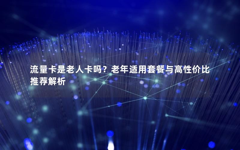 流量卡是老人卡吗？老年适用套餐与高性价比推荐解析