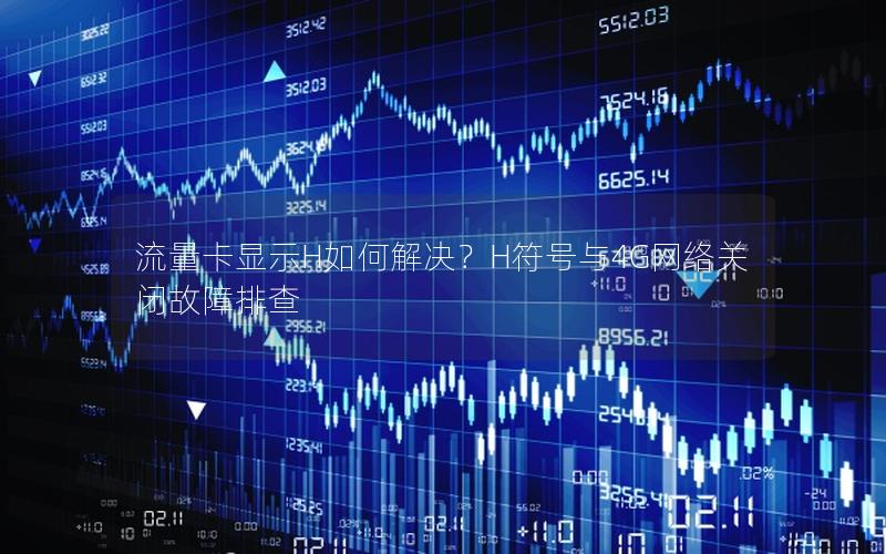 流量卡显示H如何解决？H符号与4G网络关闭故障排查