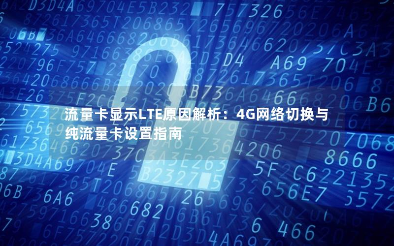 流量卡显示LTE原因解析：4G网络切换与纯流量卡设置指南
