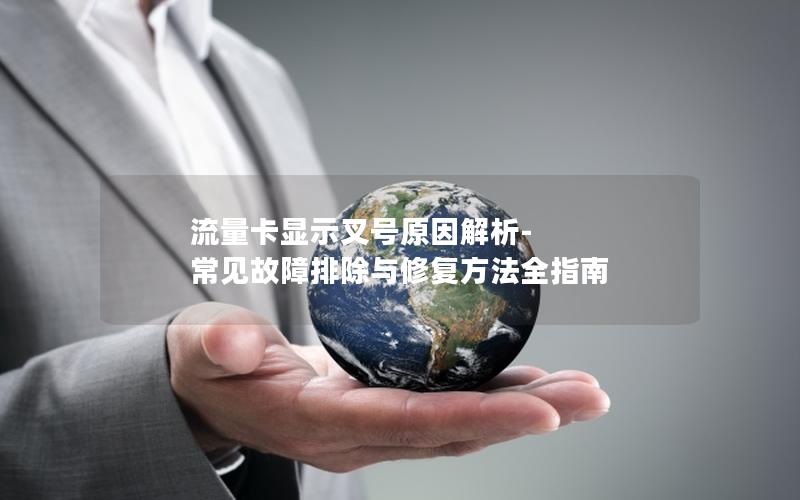 流量卡显示叉号原因解析-常见故障排除与修复方法全指南