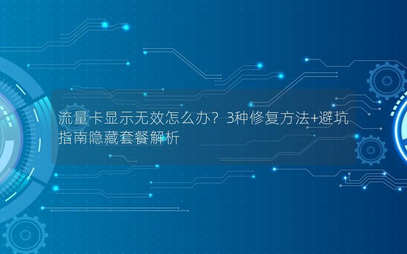 流量卡显示无效怎么办？3种修复方法+避坑指南隐藏套餐解析