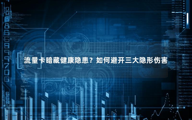 流量卡暗藏健康隐患？如何避开三大隐形伤害
