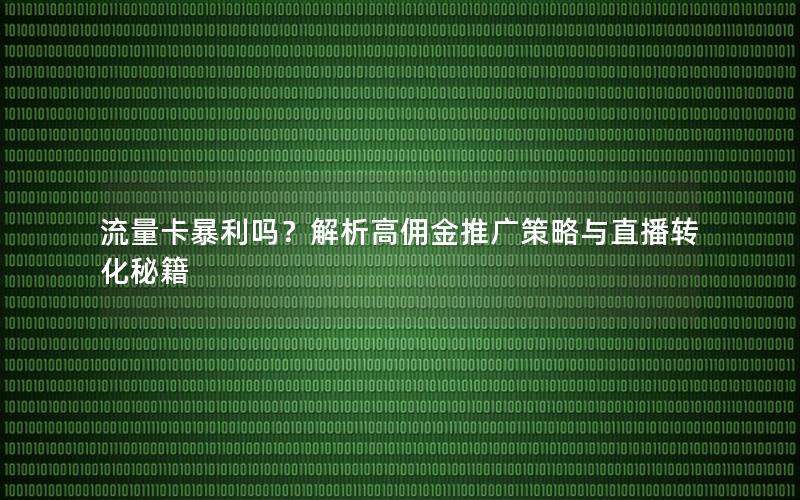 流量卡暴利吗？解析高佣金推广策略与直播转化秘籍