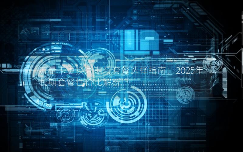 流量卡更换周期与套餐选择指南：2025年长期套餐性价比解析