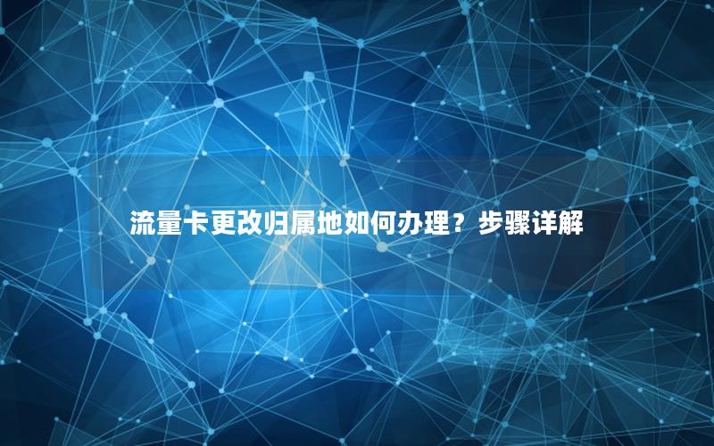 流量卡更改归属地如何办理？步骤详解