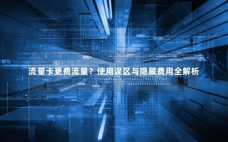 流量卡更费流量？使用误区与隐藏费用全解析