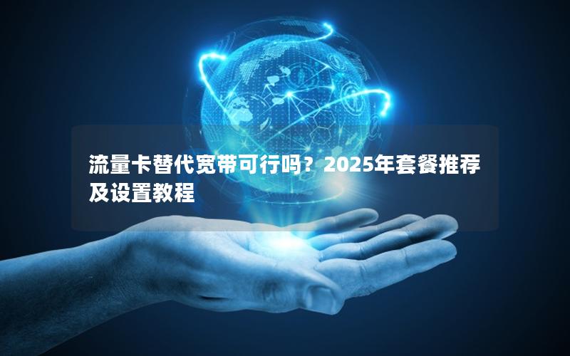 流量卡替代宽带可行吗？2025年套餐推荐及设置教程