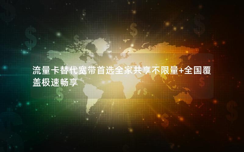 流量卡替代宽带首选全家共享不限量+全国覆盖极速畅享