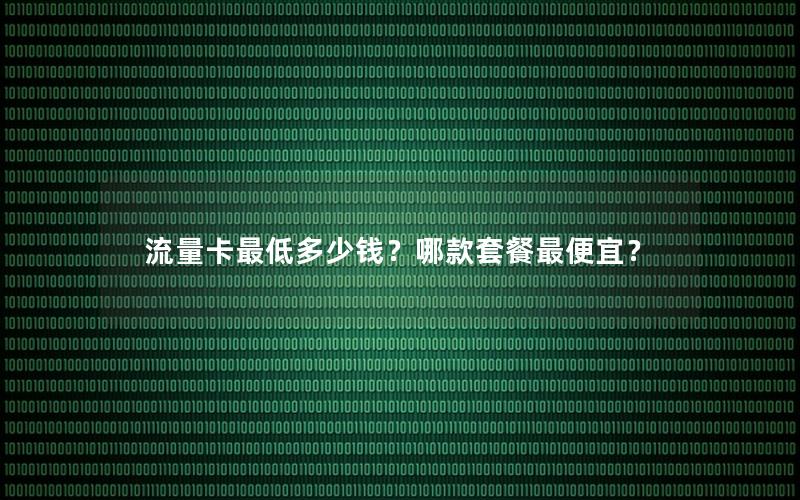 流量卡最低多少钱？哪款套餐最便宜？
